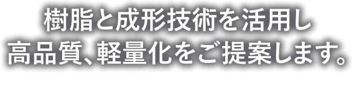 樹脂と成形技術を活用し 高品質、軽量化をご提案します。